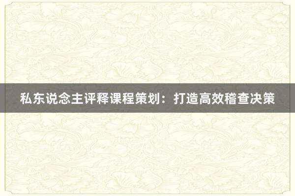 私东说念主评释课程策划：打造高效稽查决策