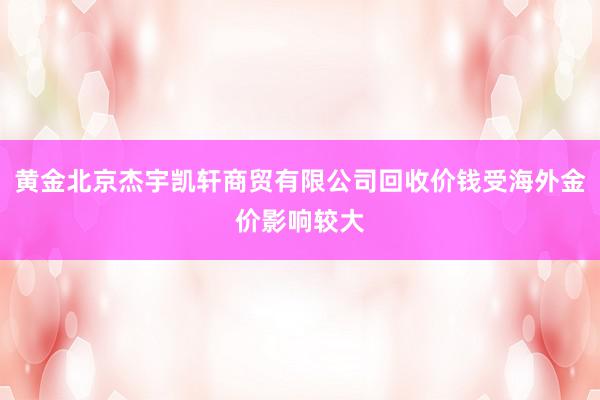 黄金北京杰宇凯轩商贸有限公司回收价钱受海外金价影响较大